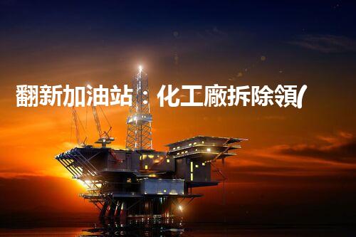 翻新加油站：化工廠拆除領(lǐng)域施工技術(shù)更新！